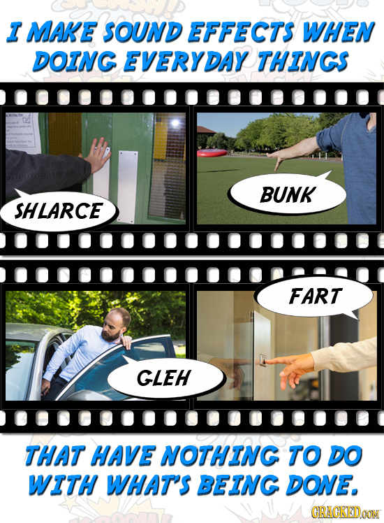 I MAKE SOUND EFFECTS WHEN DOING EVERYDAY THINGS BUNK SHLARCE FART GLEH THAT HAVE NOTHING TO DO WITH WHAT'S BEING DONE. CRACKEDOON