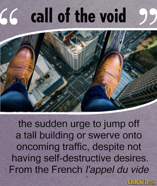 call of the void the sudden urge to jump off a tall building or swerve onto oncoming traffic, despite not having self-destructive desires. From th