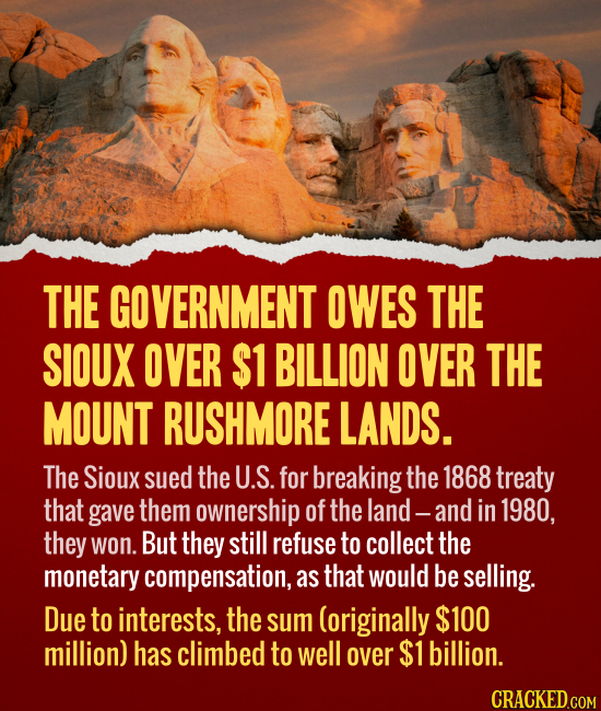 THE GOVERNMENT OWES THE SIOUX OVER $1 BILLION OVER THE MOUNT RUSHMORE LANDS. The Sioux sued the U.S. for breaking the 1868 treaty that gave them owner