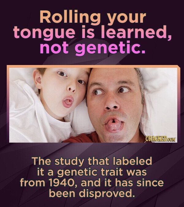 Rolling your tongue is learned, not genetic. CRACKEDCON The study that labeled it a genetic trait was from 1940, and it has since been disproved.