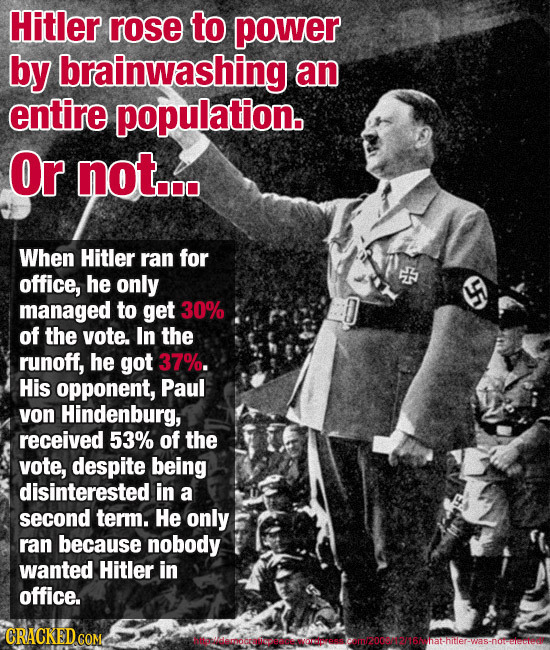 Hitler rose to power by brainwashing an entire population. Or not... When Hitler ran for office, he only managed to get 30% of the vote. In the runoff