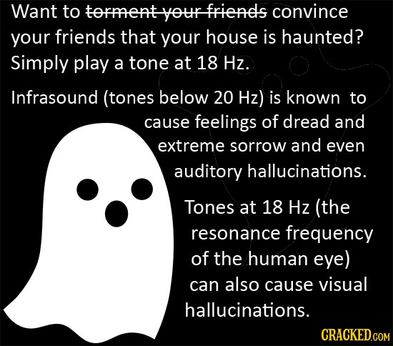 Want to torment your frienes convince your friends that your house is haunted? Simply play a tone at 18 Hz. Infrasound (tones below 20 Hz) is known to
