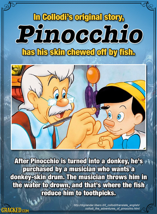 In Collodi's original story, Pinocchio has his skin chewed off by fish. After Pinocchio is turned into a donkey, he's purchased by a musician who want