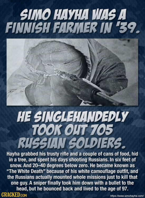 SIMO HAYHA WAS A FINNISH FARMER IN 39. HE SINGLEHANDEDLY TOOK OuT 705 RUSSIAN SOLDIERS. Hayha grabbed his trusty rifle and a couple of cans of food, h