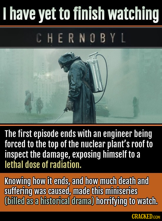 I have yet to finish watching CHERNOBYL The first episode ends with an engineer being forced to the top of the nuclear plant's roof to inspect the dam