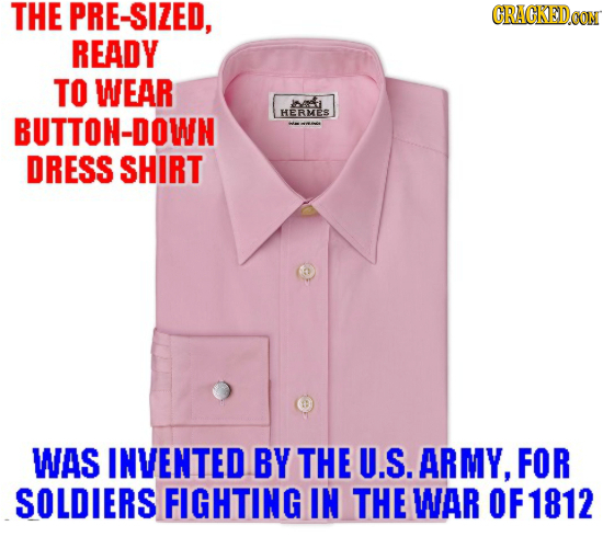 THE PRE-SIZED, CRACKEDCO READY TO WEAR bti BUTTON-DOWN HERMES DRESS SHIRT WAS INVENTED BY THE U.S. ARMY, FOR SOLDIERS FIGHTING IN THE WAR OF 1812