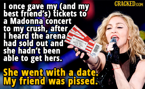 I (and CRACKEDGOM once gave my. my best friend's) tickets to a Madonna concert to my crush, after I heard the arena had sold out and SE she hadn't bee