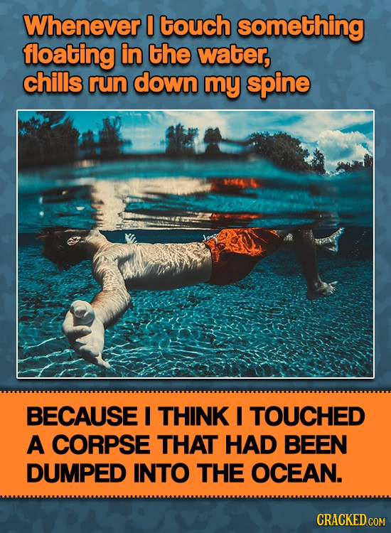 Whenever 0 touch something floating in the water, chills run down my spine I BECAUSE I THINK I TOUCHED A CORPSE THAT HAD BEEN DUMPED INTO THE OCEAN.