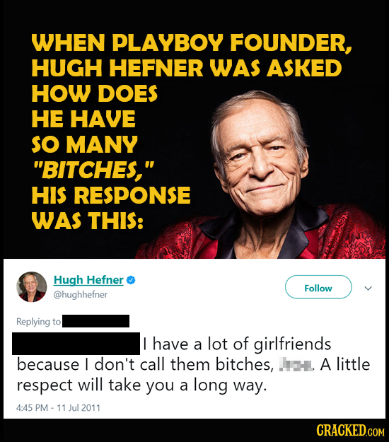 WHEN PLAYBOY FOUNDER, HUGH HEFNER WAS ASKED HOW DOES HE HAVE SO MANY BITCHES, HIS RESPONSE WAS THIS: Hugh Hefner Follow @hughhefner Replying to I ha