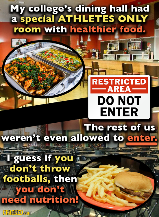 My college's dining hall had a special ATHLETES ONLY room with healthier food. RESTRICTED AREA DO NOT ENTER The rest of us weren't even allowed to ent
