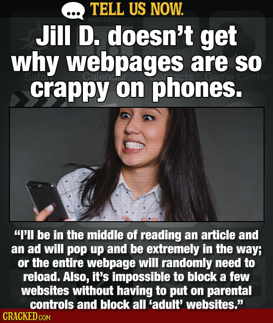 TELL US NOW. ivionaay Jill D. doesn't get why webpages are SO crappy on phones. I'll be in the middle of reading an article and an ad will pop up and