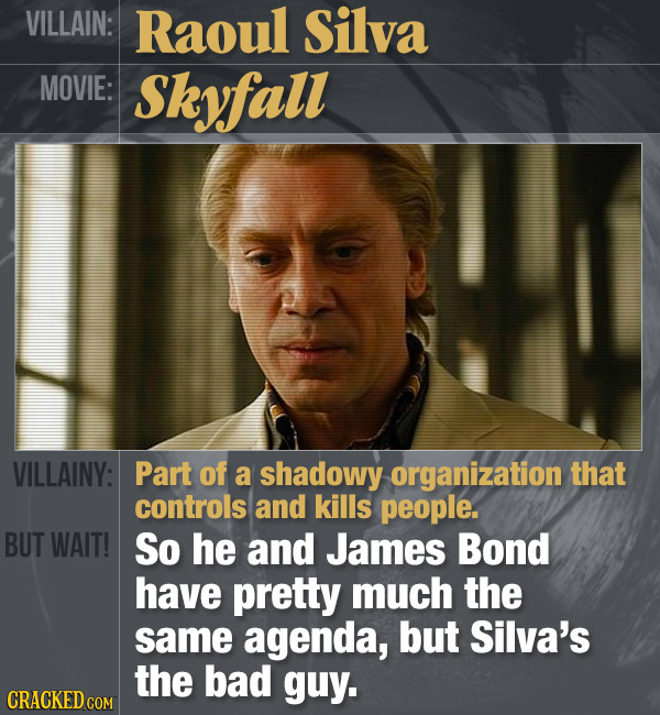 VILLAIN: Raoul Silva MOVIE: Skyfall VILLAINY: Part of a shadowy organization that controls and kills people. BUT WAIT! So he and James Bond have prett