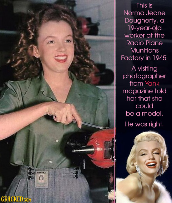 This is Norma Jeane Dougherty, a 19-year-old worker at the Radio Plane Munitions Factory in 1945. A visiting photographer from Yank magazine told her 