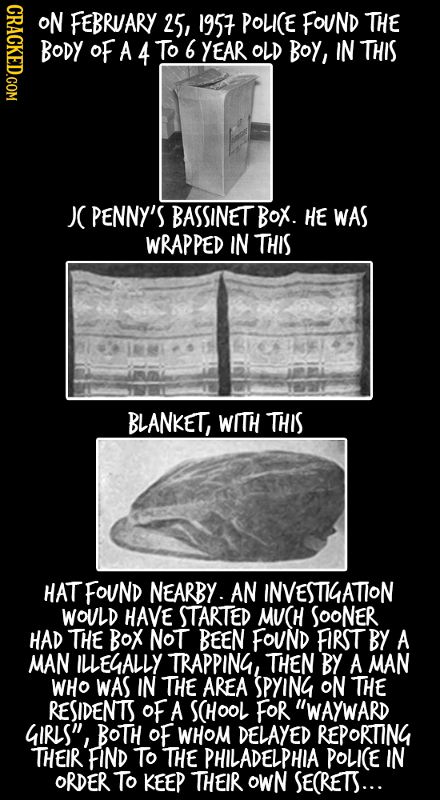 CRACKED.COM O FEBRUARY 25, 1957 POLCE FOUND THE OF A 4 To 6 YEAR OLD BOY, IN THIS JC PENNY'S BASSINET BOX. HE WAS WRAPPED IN THIS BLANKET, WITH THIS H