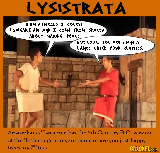 LYSISTRATA I AM A HERALD. OF ovRse. I SWEAR I AM. AND I OME FROM SARTA ABOUT MAKING REA<E BUT LOOK. YO ARE HIDK A LANE WADER YOUR <LOTHES. Aristophane
