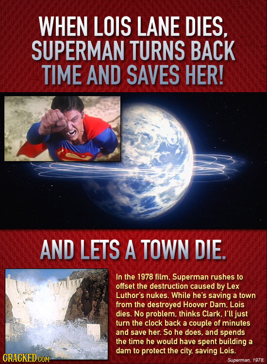 WHEN LOIS LANE DIES, SUPERMAN TURNS BACK TIME AND SAVES HER! AND LETS A TOWN DIE. In the 1978 film. Superman rushes to offset the destruction caused b
