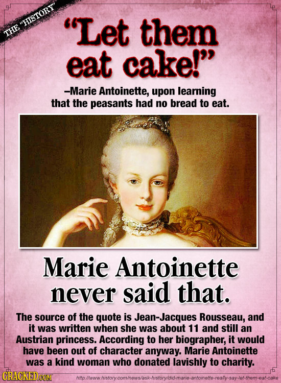 HISTORY' Let them THE eat cake! -Marie Antoinette, upon learning that the peasants had no bread to eat. Marie Antoinette never said that. The sourc