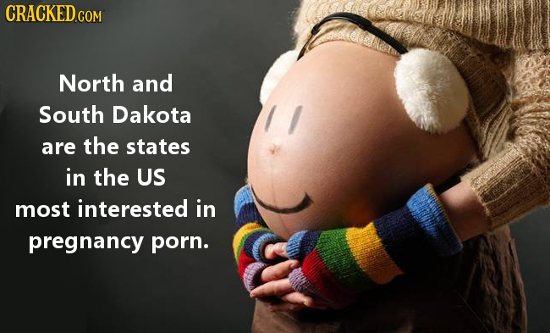 CRACKED cO COM North and South Dakota are the states in the US most interested in pregnancy porn.