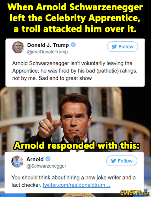 When Arnold Schwarzenegger left the Celebrity Apprentice, a troll attacked him over it. Donald J. Trump Follow @realDonaldTrump Arnold Schwarzenegger