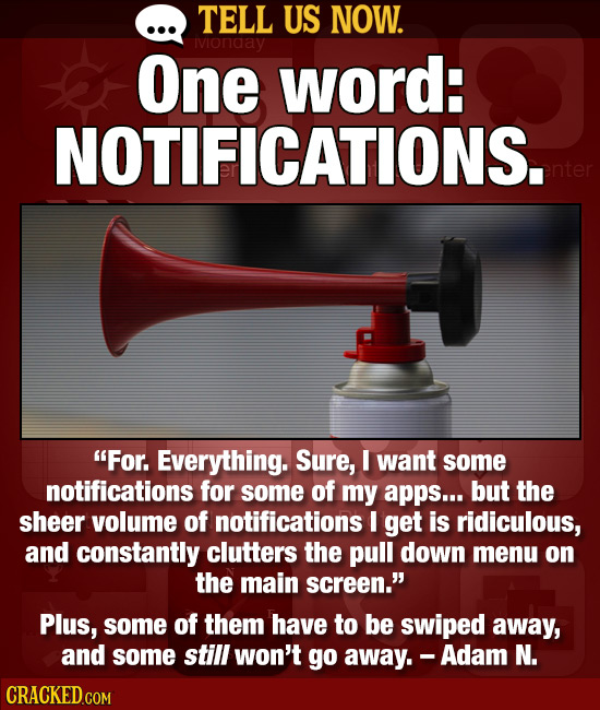 TELL US NOW. ivionaay One word: NOTIFICATIONS. For. Everything. Sure, I want some notifications for some of my apps... but the sheer volume of notifi