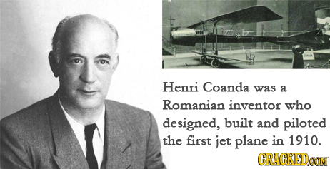 Henri Coanda was a Romanian inventor who designed, built and piloted the first jet plane in 1910. GRAGKED