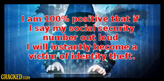 I am 100% positive that if I say my social security number out loud I will instantly become a victim of identity theft.