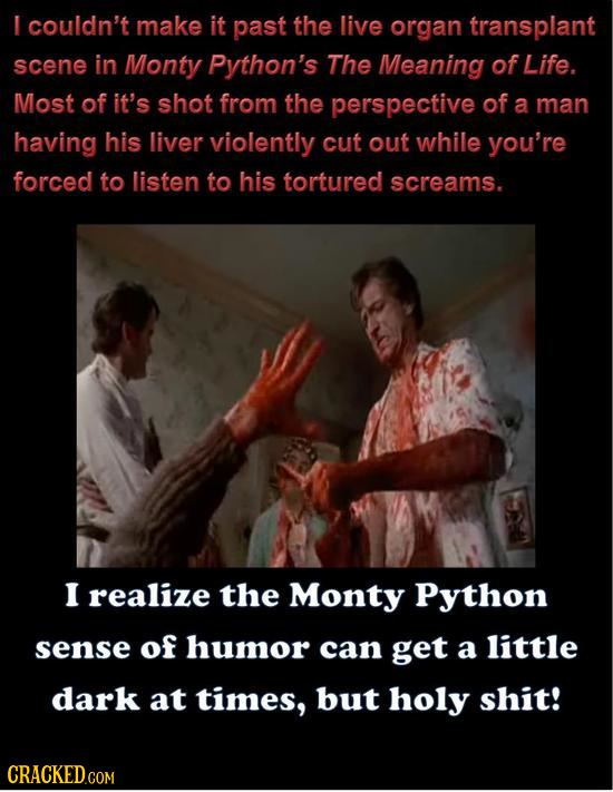 I couldn't make it past the live organ transplant scene in Monty Python's The Meaning of Life. Most of it's shot from the perspective of a man having