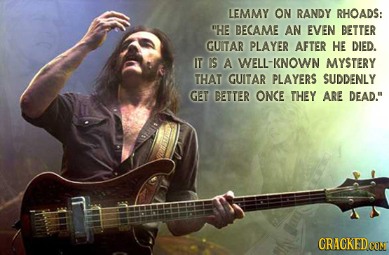 LEMMY ON RANDY RHOADS: HE BECAME AN EVEN BETTER GUITAR PLAYER AFTER HE DIED. IT IS A WELL-KNOWN MYSTERY THAT GUITAR PLAYERS SUDDENLY GET BETTER ONCE