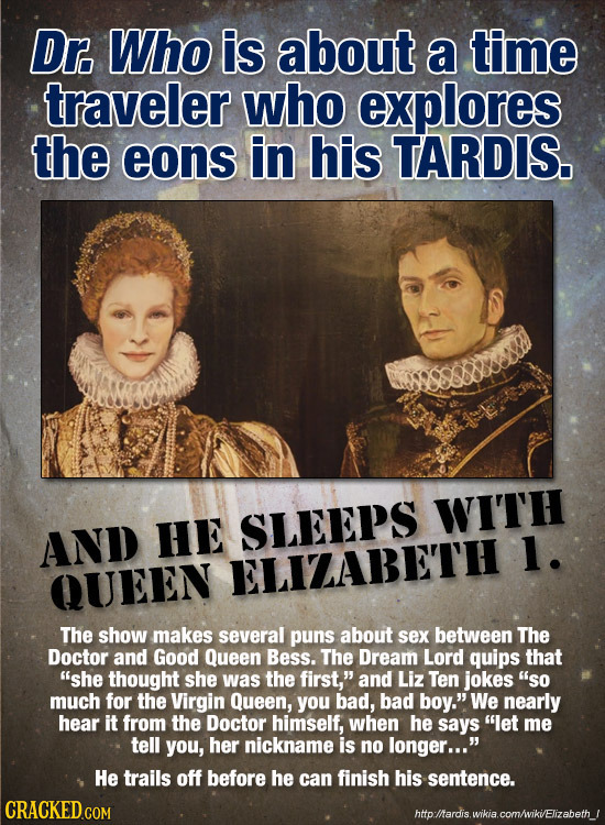 Dr. Who is about a time traveler who explores the eons in his TARDIS. WITH AND HE SLEEPS 1. QUEEN ELIZABETH The show makes several puns about sex betw