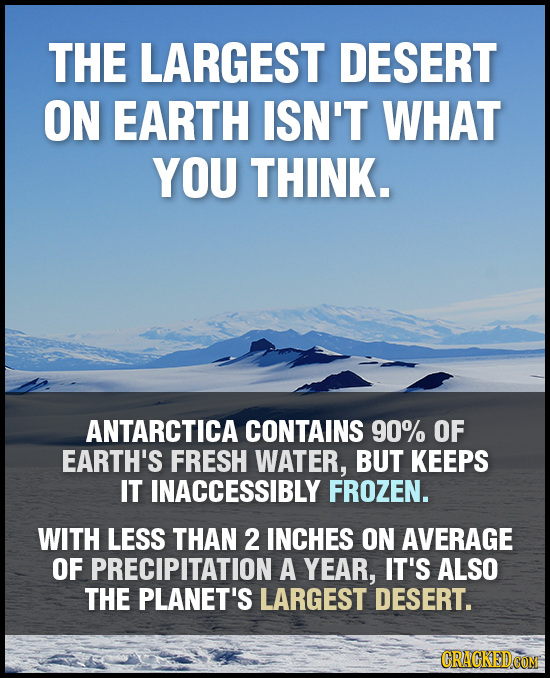 THE LARGEST DESERT ON EARTH ISN'T WHAT YOU THINK. ANTARCTICA CONTAINS 90% OF EARTH'S FRESH WATER, BUT KEEPS IT INACCESSIBLY FROZEN. WITH LESS THAN 2 I