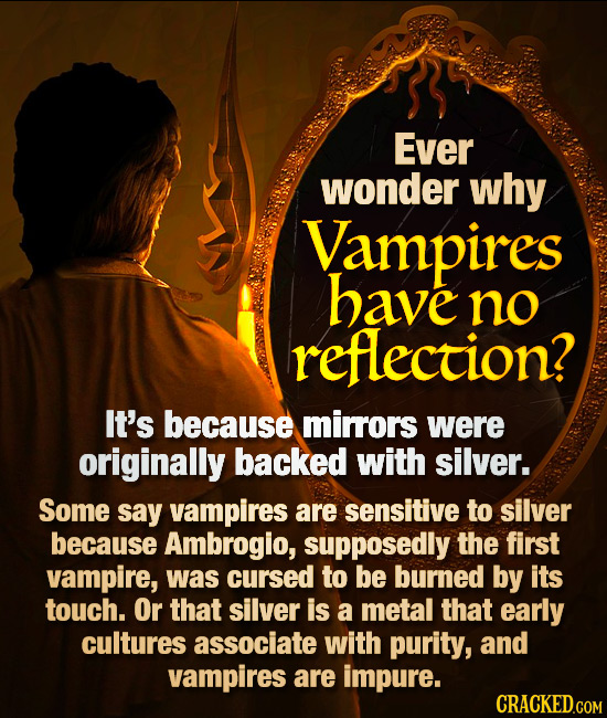 Ever wonder why Vampires have no reflection? It's because mirrors were originally backed with silver. Some say vampires are sensitive to silver becaus