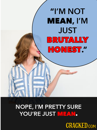 I'M NOT MEAN, I'M JUST BRUTALLY HONEST. NOPE, I'M PRETTY SURE YOU'RE JUST MEAN.