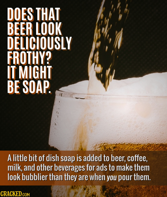 DOES THAT BEER LOOK DELICIOUSLY FROTHY? IT MIGHT BE SOAP. A little bit of dish soap is added to beer, coffee, milk, and other beverages for ads to mak