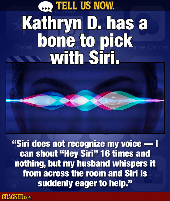 TELL US NOW. IviOrruay Kathryn D. has a bone to pick Safari ame Center with Siri. Siri does not recognize my voice can shout Hey Siri 16 times and