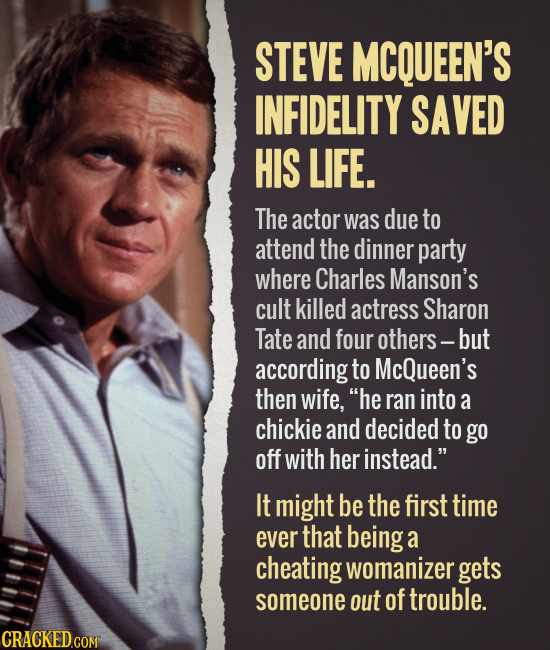 STEVE MCQUEEN'S INFIDELITY SAVED HIS LIFE. The actor was due to attend the dinner party where Charles Manson's cult killed actress Sharon Tate and fou