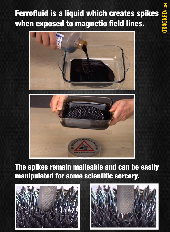 Ferrofluid is a liquid which creates spikes when exposed to magnetic field lines. CRACKED.COM WAANET ME SSTIN The spikes remain malleable and can be e