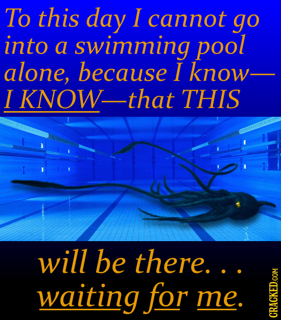 To this day I cannot go into a swimming pool alone, because I know I KNOW_ that THIS will be there.. waiting for me. CRACKED.COM