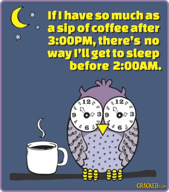If I have SO much as a sip of coffee after 3:00PM, there's no Way I'll get to sleep before 2:00AM. 120 120 9 3 3 S 9 6 6 199 999 CRACKED COM