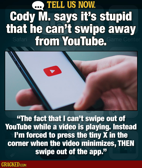 TELL US NOW. Cody M. says it's stupid that he can't swipe away Safari from YouTube. Game Center The fact that I can't swipe out of YouTube while a vi