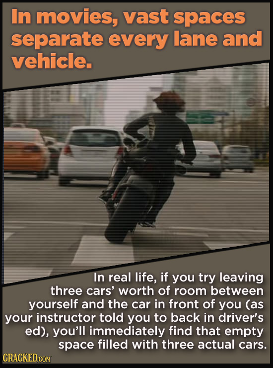 In movies, vast spaces separate every lane and vehicle. In real life, if you try leaving three cars' worth of room between yourself and the car in fro