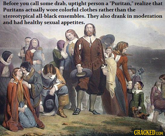 Before you call some drab, uptight person realize a Puritan, that Puritans actually wore colorful clothes rather than the stereotypical all-black en