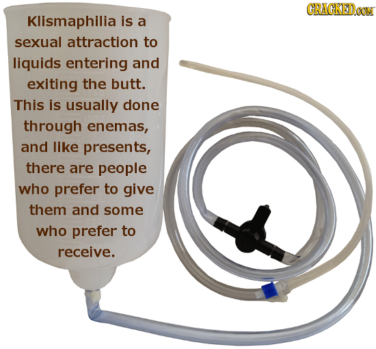 Klismaphilia is a sexual attraction to liquids entering and exiting the butt. This is usually done through enemas, and like presents, there are people