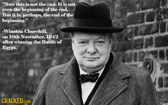 Now this is not the end. It is not even the beginning of the end. But it is, perhaps, the end of the beginning. -Winston Churchill. on 10th November