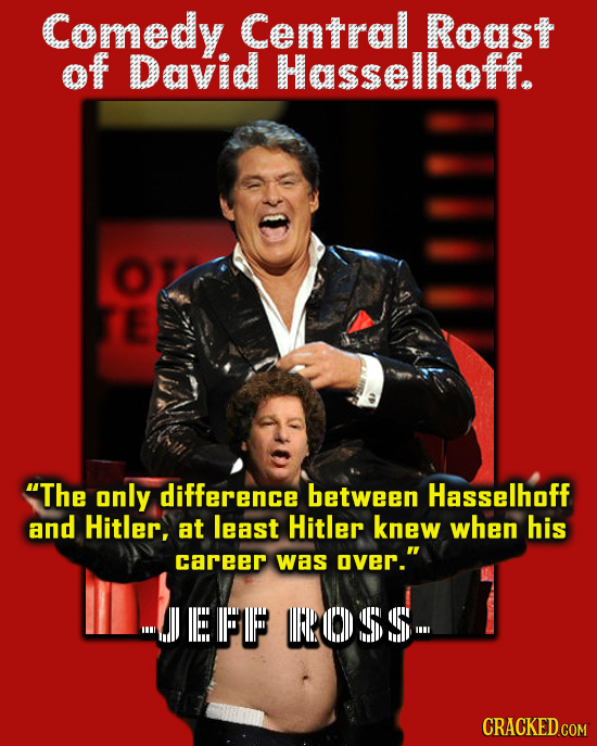 Comedy Central Roast of David Hasselhoff. The only difference between Hasselhoff and Hitler, at least Hitler knew when his career was over. EF POS5