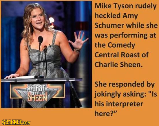 Mike Tyson rudely heckled Amy Schumer while she was performing at the Comedy Central Roast of Charlie Sheen. She responded by ROAST CHFRLIE jokingly a