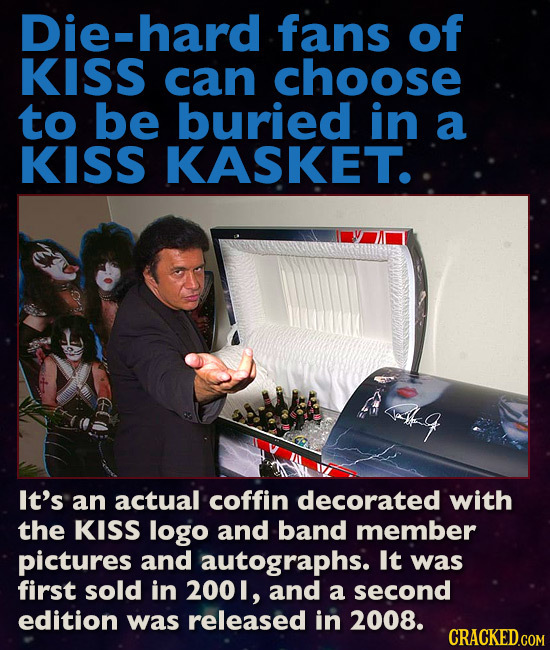 Die-hard fans of KISS can choose to be buried in a KISS KASKET. q It's an actual coffin decorated with the KISS logo and band member pictures and aut