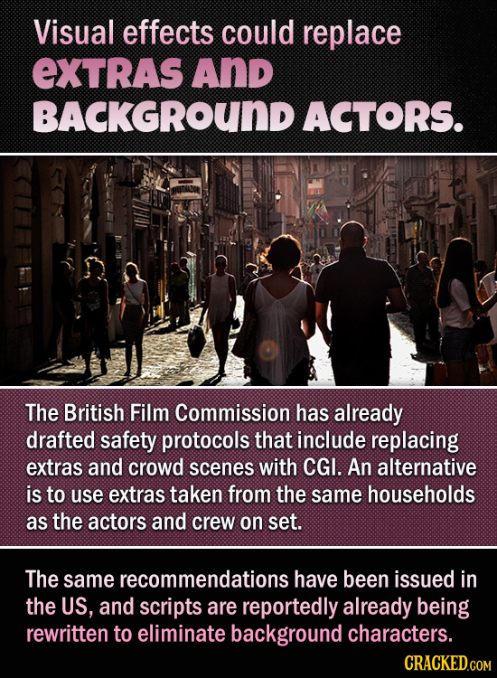 Visual effects could replace EXTRAS And BACKGROUND ACTORS. The British Film Commission has already drafted safety protocols that include replacing ext