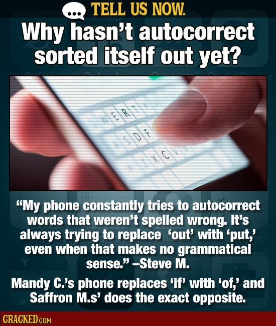 TELL US NOW. Why hasn't autocorrect sorted itself out yet? R D F My phone constantly tries to autocorrect words that weren't spelled wrong. It's alwa