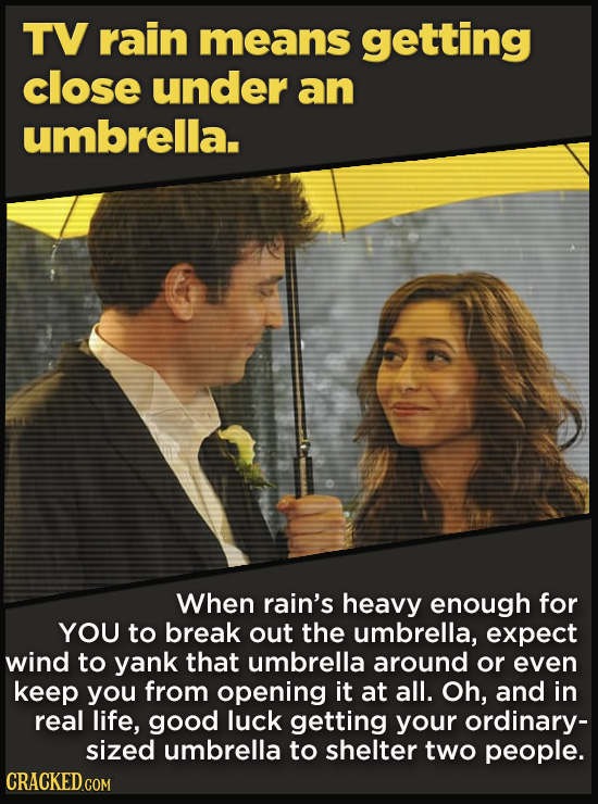 TV rain means getting close under an umbrella. When rain's heavy enough for YOU to break out the umbrella, expect wind to yank that umbrella around or