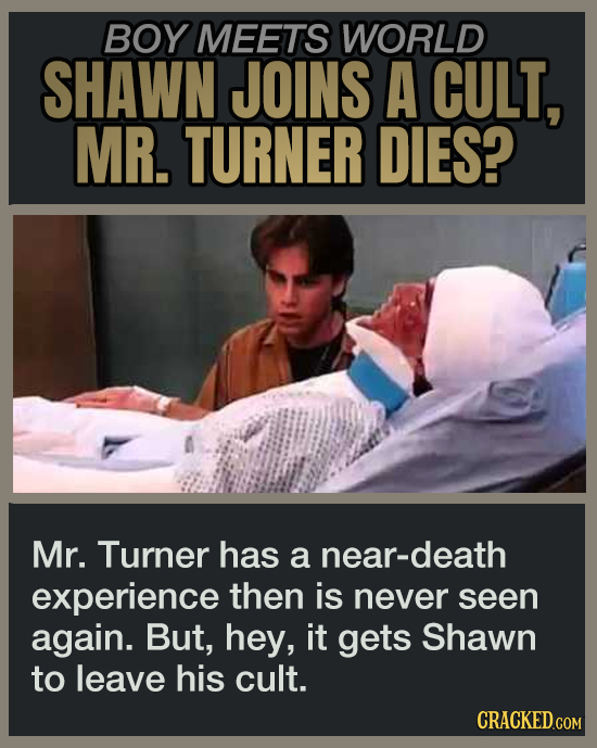 BOY MEETS WORLD SHAWN JOINS A CULT, MR. TURNER DIES? Mr. Turner has a near-death experience then is never seen again. But, hey, it gets Shawn to leave his cult.
